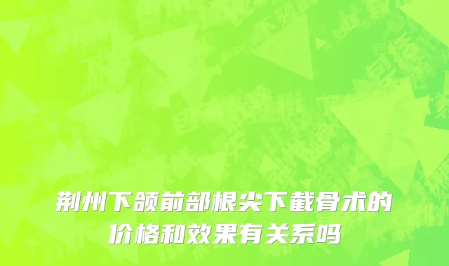 荆州下颌前部根尖下截骨术的价格和效果有关系吗