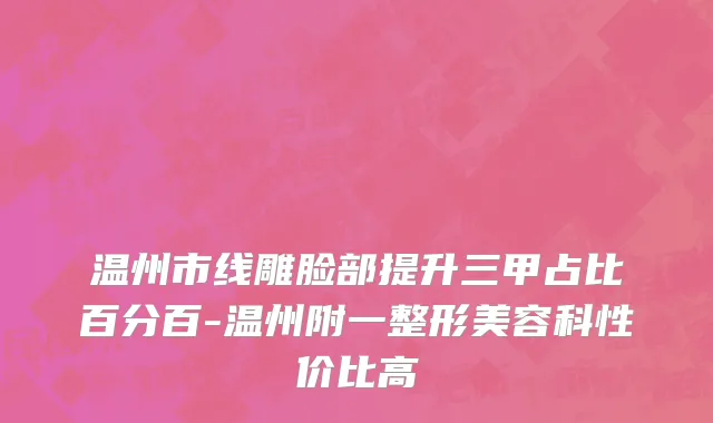温州市线雕脸部提升三甲占比百分百-温州附一整形美容科性价比高