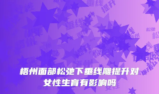 梧州面部松弛下垂线雕提升对女性生育有影响吗