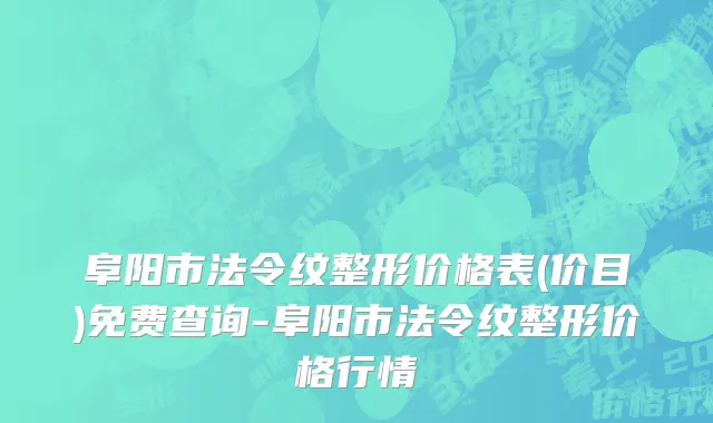 阜阳市法令纹整形价格表(价目)免费查询-阜阳市法令纹整形价格行情