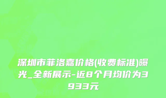 深圳市菲洛嘉价格(收费标准)曝光_全新展示-近8个月均价为3933元