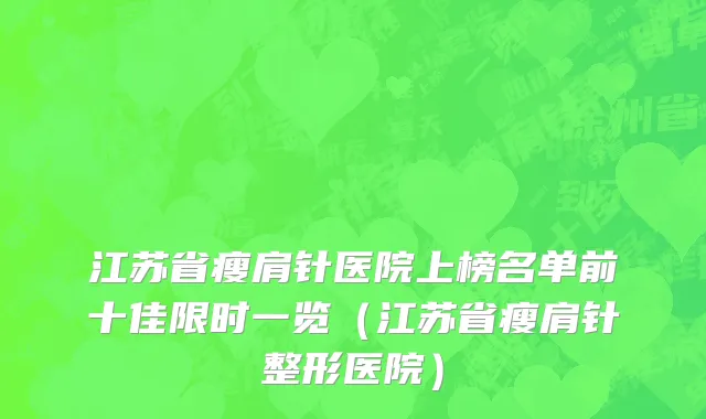 江苏省瘦肩针医院上榜名单前十佳限时一览（江苏省瘦肩针整形医院）