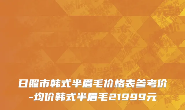 日照市韩式半眉毛价格表参考价-均价韩式半眉毛21999元