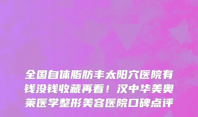 全国自体脂肪丰太阳穴医院有钱没钱收藏再看!汉中华美奥莱医学整形美容医院口碑点评