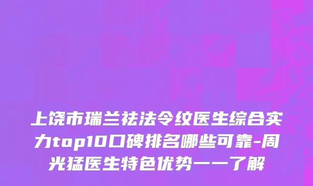 上饶市瑞兰祛法令纹医生综合实力top10口碑排名哪些可靠-周光猛医生特色优势一一了解