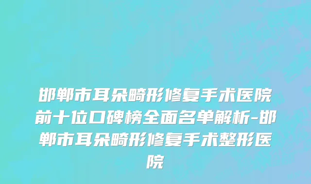 邯郸市耳朵畸形修复手术医院前十位口碑榜全面名单解析-邯郸市耳朵畸形修复手术整形医院