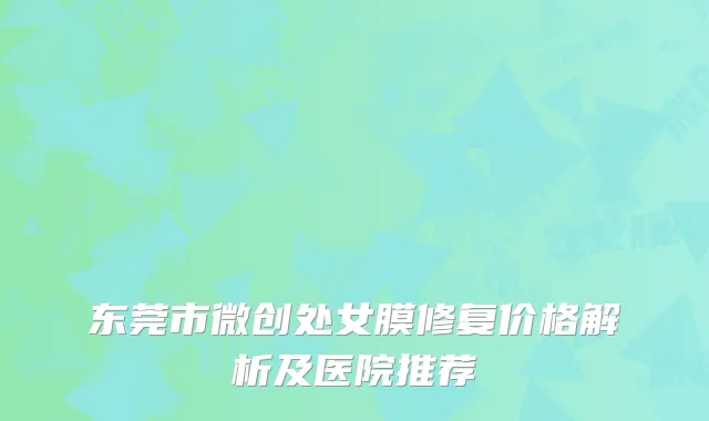 东莞市微创处女膜修复价格解析及医院推荐