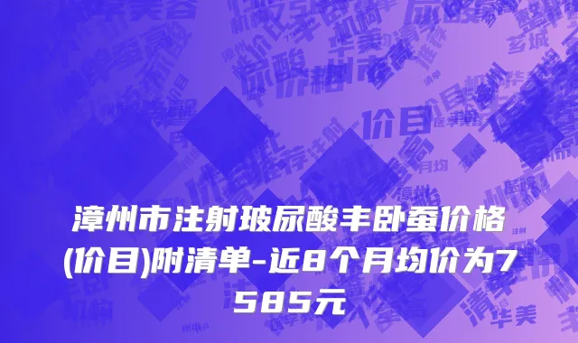 漳州市注射玻尿酸丰卧蚕价格(价目)附清单-近8个月均价为7585元