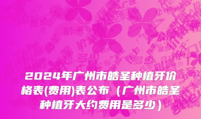 2024年广州市皓圣种植牙价格表(费用)表公布（广州市皓圣种植牙大约费用是多少）