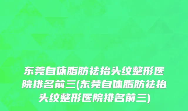 东莞自体脂肪祛抬头纹整形医院排名前三(东莞自体脂肪祛抬头纹整形医院排名前三)