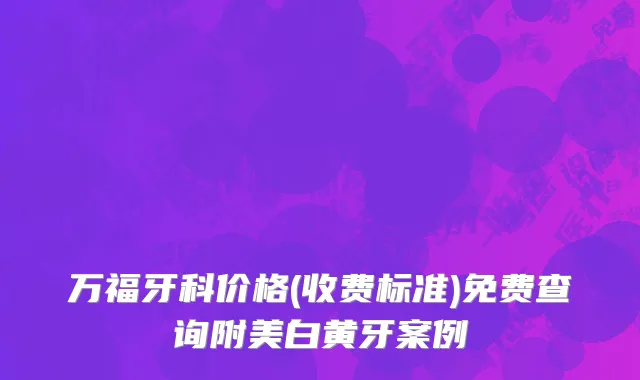 万福牙科价格(收费标准)免费查询附美白黄牙案例
