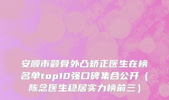 安顺市颧骨外凸矫正医生在榜名单top10强口碑集合公开（陈念医生稳居实力榜前三）