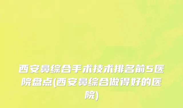 西安鼻综合手术技术排名前5医院盘点(西安鼻综合做得好的医院)