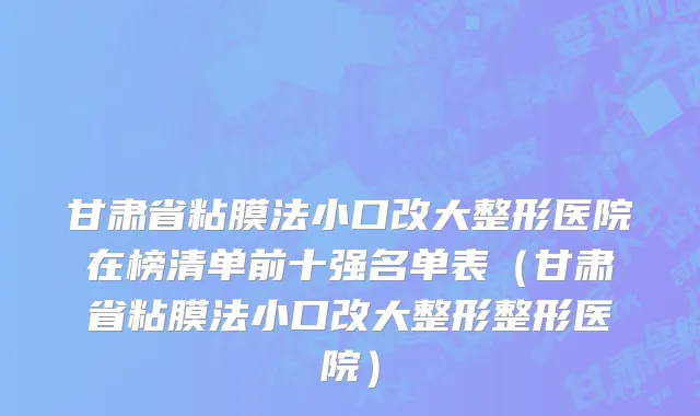 甘肃省粘膜法小口改大整形医院在榜清单前十强名单表（甘肃省粘膜法小口改大整形整形医院）