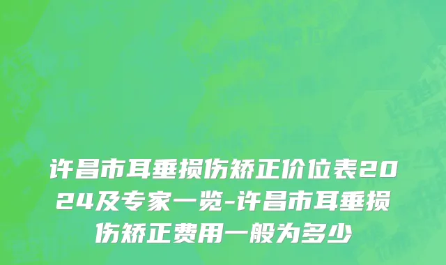 许昌市耳垂损伤矫正价位表2024及专家一览-许昌市耳垂损伤矫正费用一般为多少
