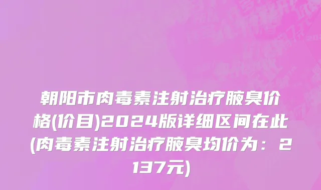 朝阳市肉毒素注射治疗腋臭价格(价目)2024版详细区间在此(肉毒素注射治疗腋臭均价为：2137元)