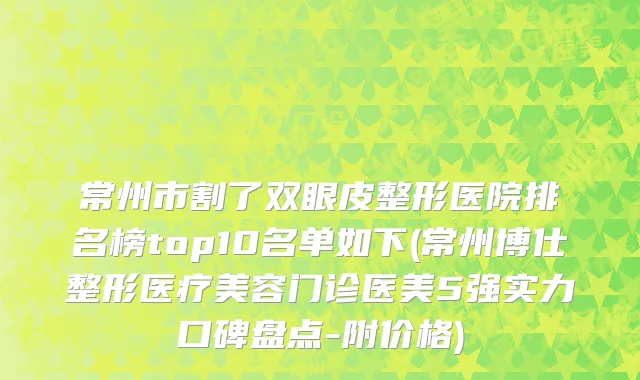 常州市割了双眼皮整形医院排名榜top10名单如下(常州博仕整形医疗美容门诊医美5强实力口碑盘点-附价格)
