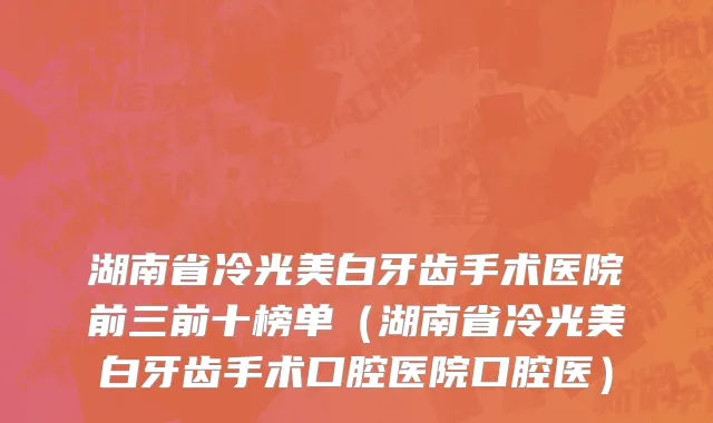 湖南省冷光美白牙齿手术医院前三前十榜单（湖南省冷光美白牙齿手术口腔医院口腔医）