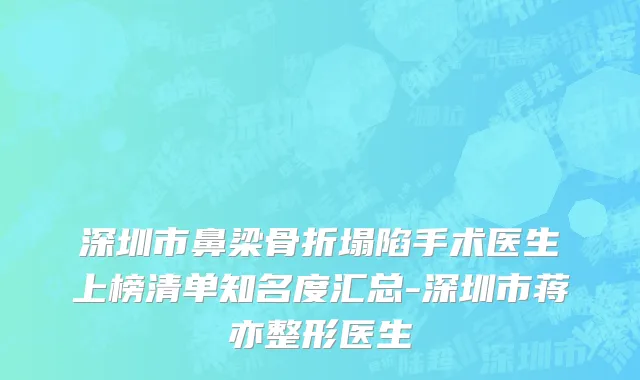 深圳市鼻梁骨折塌陷手术医生上榜清单知名度汇总-深圳市蒋亦整形医生
