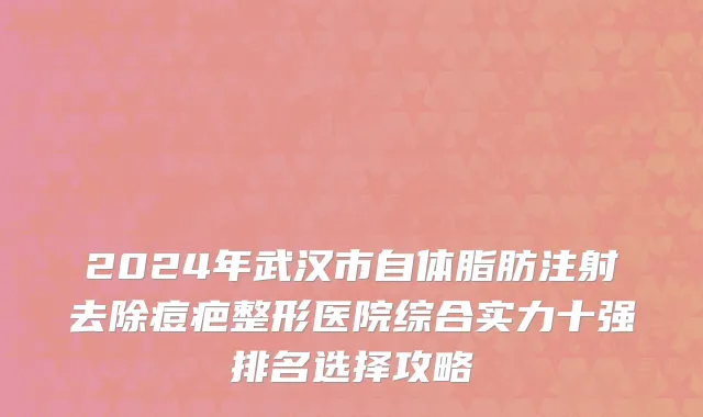 2024年武汉市自体脂肪注射去除痘疤整形医院综合实力十强排名选择攻略
