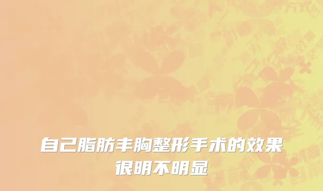 自己脂肪丰胸整形手术的效果很明不明显