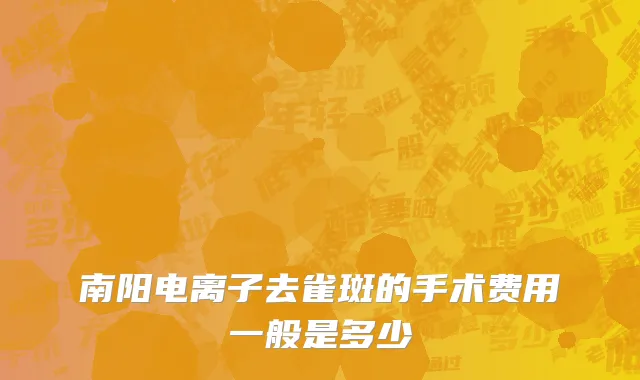 南阳电离子去雀斑的手术费用一般是多少