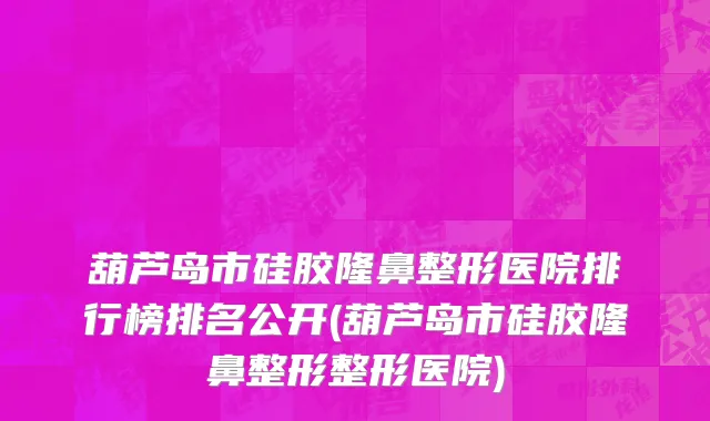 葫芦岛市硅胶隆鼻整形医院排行榜排名公开(葫芦岛市硅胶隆鼻整形整形医院)