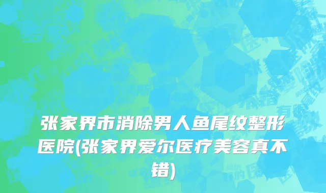 张家界市消除男人鱼尾纹整形医院(张家界爱尔医疗美容真不错)