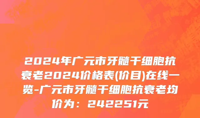 2024年广元市牙髓干细胞抗衰老2024价格表(价目)在线一览-广元市牙髓干细胞抗衰老均价为：242251元