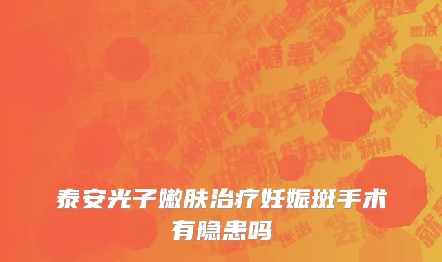 泰安光子嫩肤治疗妊娠斑手术有隐患吗