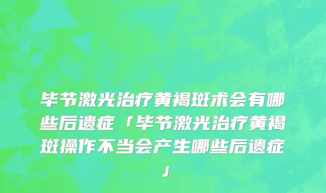 毕节激光治疗黄褐斑术会有哪些后遗症「毕节激光治疗黄褐斑操作不当会产生哪些后遗症」