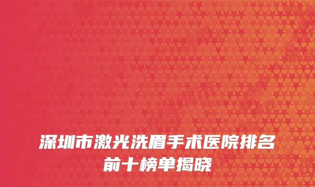 深圳市激光洗眉手术医院排名前十榜单揭晓