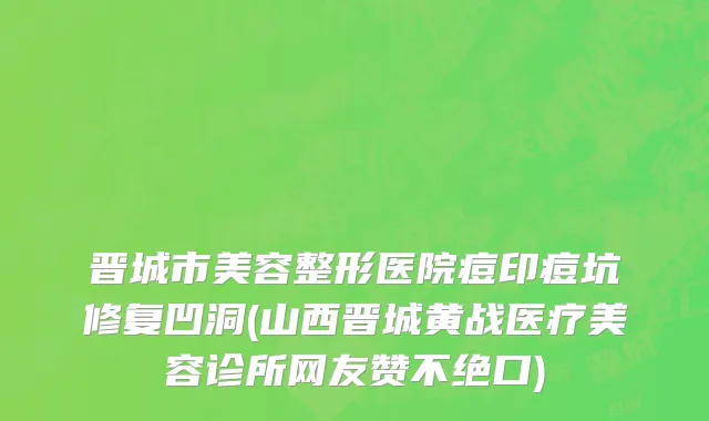 晋城市美容整形医院痘印痘坑修复凹洞(山西晋城黄战医疗美容诊所网友赞不绝口)