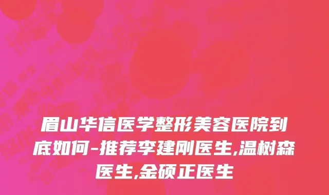 眉山华信医学整形美容医院到底如何-推荐李建刚医生,温树森医生,金硕正医生
