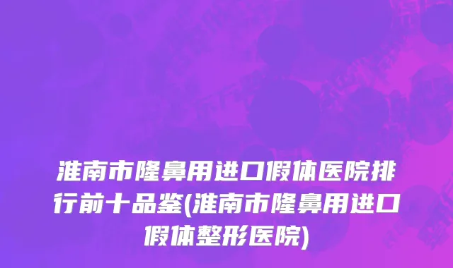 淮南市隆鼻用进口假体医院排行前十品鉴(淮南市隆鼻用进口假体整形医院)