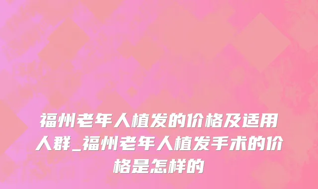 福州老年人植发的价格及适用人群_福州老年人植发手术的价格是怎样的