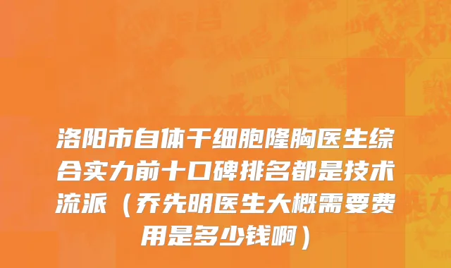 洛阳市自体干细胞隆胸医生综合实力前十口碑排名都是技术流派（乔先明医生大概需要费用是多少钱啊）