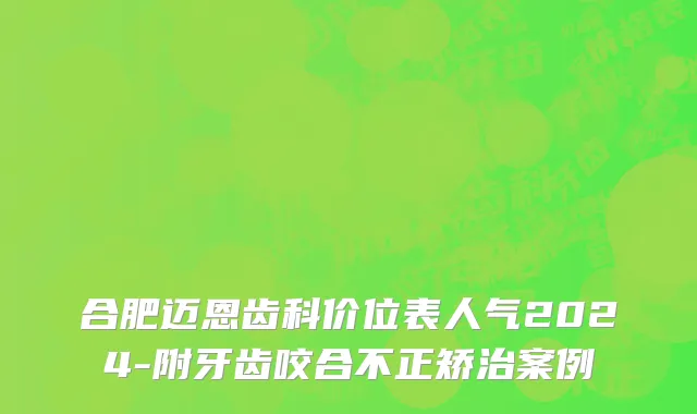合肥迈恩齿科价位表人气2024-附牙齿咬合不正矫治案例