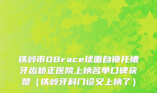铁岭市OBrace球面自锁托槽牙齿矫正医院上榜名单口碑获赞（铁岭牙科门诊又上榜了）
