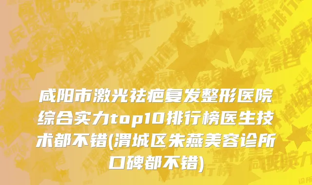 咸阳市激光祛疤复发整形医院综合实力top10排行榜医生技术都不错(渭城区朱燕美容诊所口碑都不错)