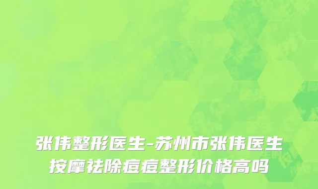 张伟整形医生-苏州市张伟医生按摩祛除痘痘整形价格高吗