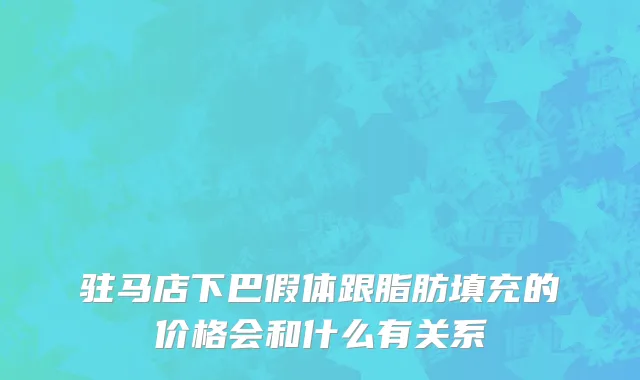 驻马店下巴假体跟脂肪填充的价格会和什么有关系
