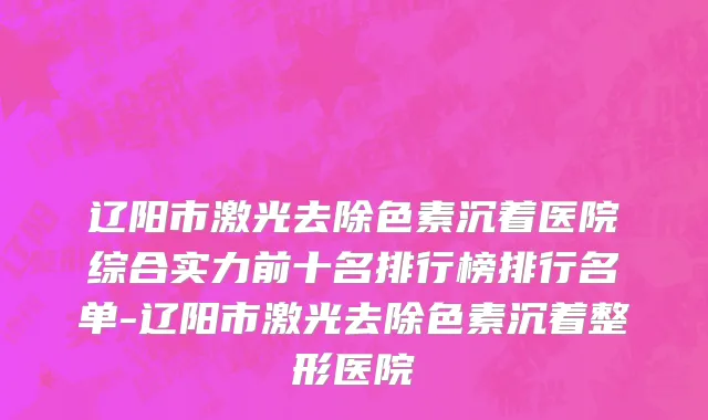 辽阳市激光去除色素沉着医院综合实力前十名排行榜排行名单-辽阳市激光去除色素沉着整形医院