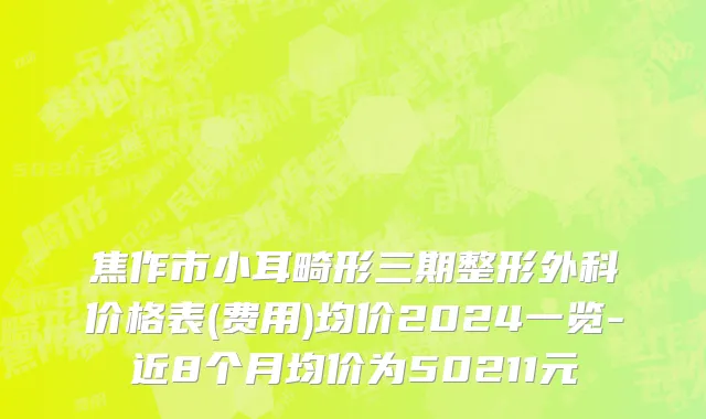 焦作市小耳畸形三期整形外科价格表(费用)均价2024一览-近8个月均价为50211元