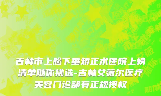 吉林市上脸下垂矫正术医院上榜清单随你挑选-吉林艾薇尔医疗美容门诊部有正规授权