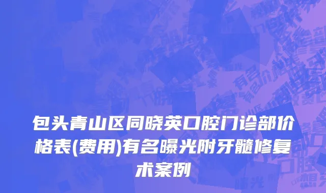 包头青山区同晓英口腔门诊部价格表(费用)有名曝光附牙髓修复术案例