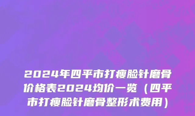 2024年四平市打瘦脸针磨骨价格表2024均价一览（四平市打瘦脸针磨骨整形术费用）