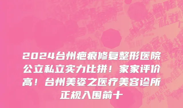 2024台州疤痕修复整形医院公立私立实力比拼!家家评价高!台州美姿之医疗美容诊所正规入围前十
