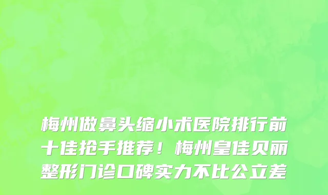 梅州做鼻头缩小术医院排行前十佳抢手推荐！梅州皇佳贝丽整形门诊口碑实力不比公立差