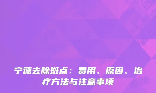 宁德去除斑点：费用、原因、治疗方法与注意事项